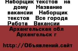 Наборщик текстов ( на дому) › Название вакансии ­ Наборщик текстов - Все города Работа » Вакансии   . Архангельская обл.,Архангельск г.